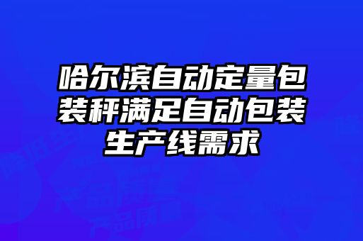 哈爾濱自動定量包裝秤滿足自動包裝生產線需求