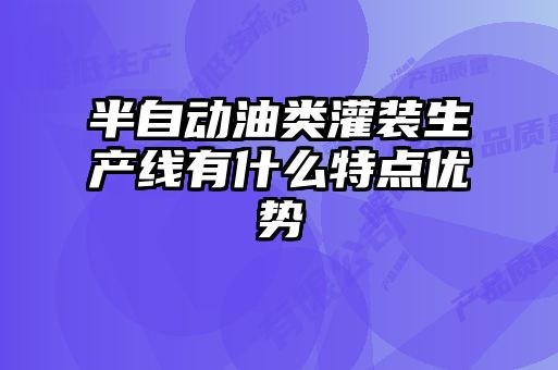 半自動油類灌裝生產線有什么特點優勢