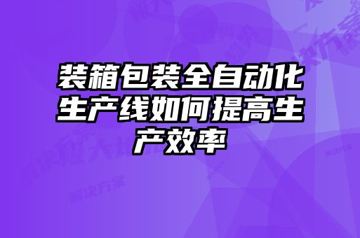 裝箱包裝全自動化生產線如何提高生產效率