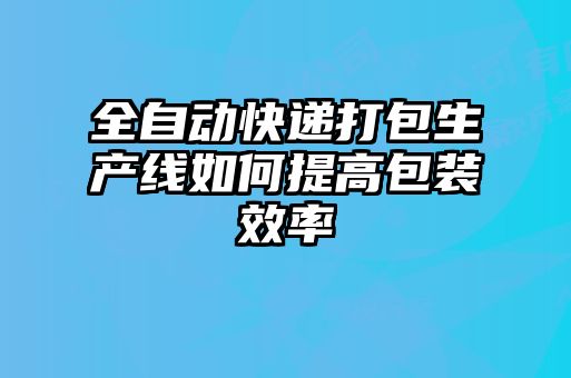 全自動快遞打包生產線如何提高包裝效率