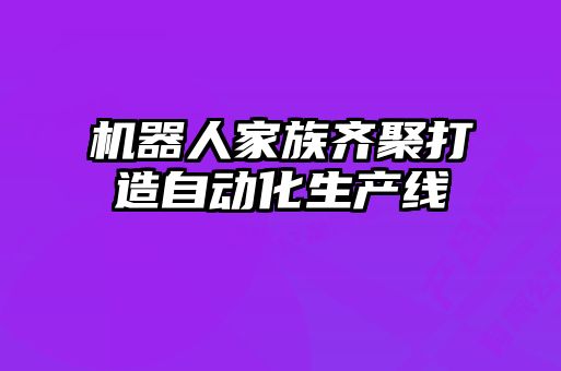 機器人家族齊聚打造自動化生產線