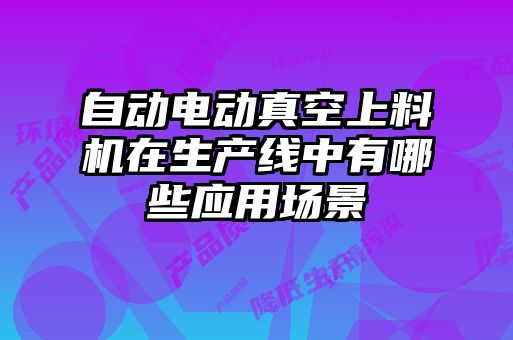 自動(dòng)電動(dòng)真空上料機(jī)在生產(chǎn)線中有哪些應(yīng)用場(chǎng)景