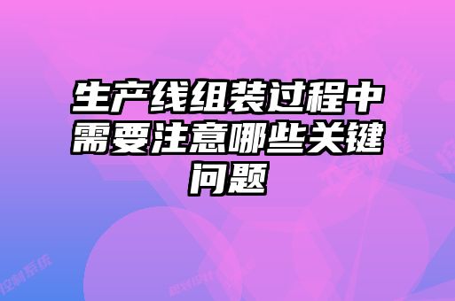 生產線組裝過程中需要注意哪些關鍵問題