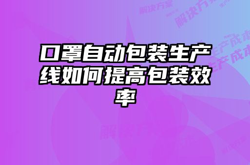 口罩自動包裝生產線如何提高包裝效率