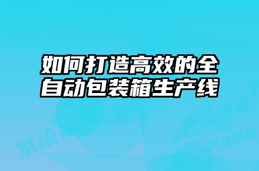 如何打造高效的全自動包裝箱生產線