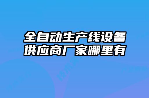 全自動生產線設備供應商廠家哪里有