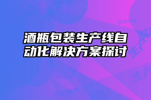 酒瓶包裝生產線自動化解決方案探討