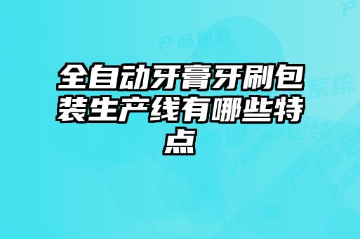 全自動牙膏牙刷包裝生產線有哪些特點