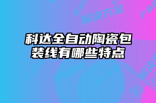 科達全自動陶瓷包裝線有哪些特點