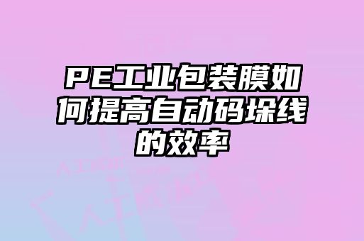 PE工業包裝膜如何提高自動碼垛線的效率