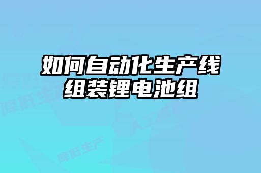 如何自動化生產(chǎn)線組裝鋰電池組