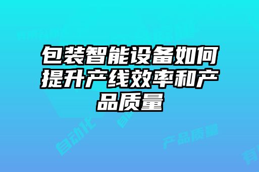 包裝智能設備如何提升產線效率和產品質量