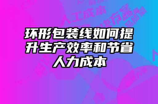 環形包裝線如何提升生產效率和節省人力成本