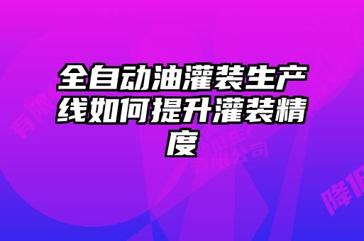 全自動(dòng)油灌裝生產(chǎn)線如何提升灌裝精度