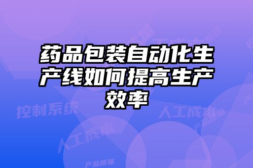 藥品包裝自動化生產線如何提高生產效率