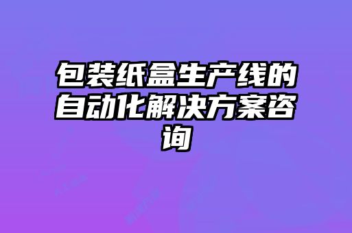 包裝紙盒生產線的自動化解決方案咨詢