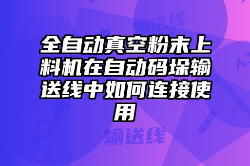 全自動真空粉末上料機在自動碼垛輸送線中如何連接使用