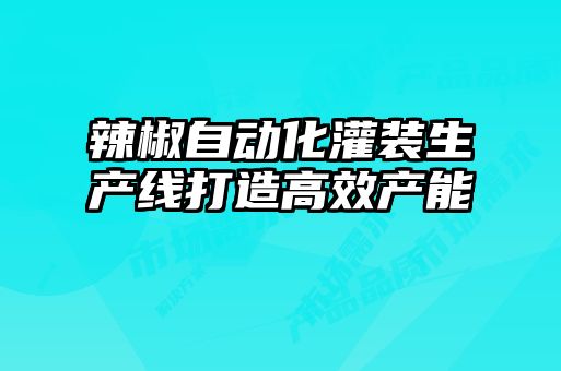 辣椒自動化灌裝生產線打造高效產能