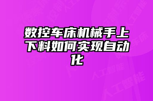 數控車床機械手上下料如何實現自動化