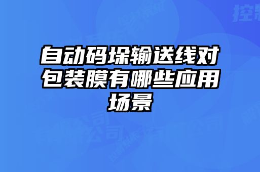 自動碼垛輸送線對包裝膜有哪些應(yīng)用場景