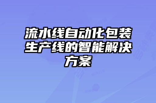 流水線自動化包裝生產線的智能解決方案