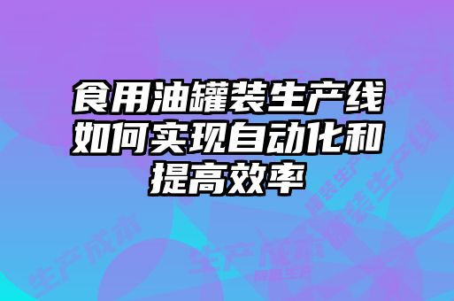 食用油罐裝生產線如何實現自動化和提高效率