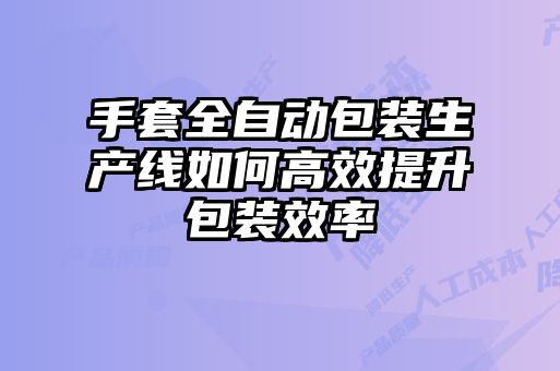 手套全自動包裝生產線如何高效提升包裝效率