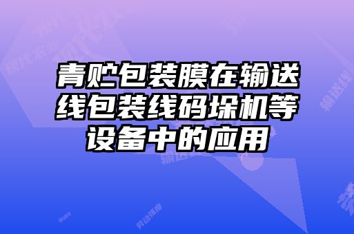 青貯包裝膜在輸送線包裝線碼垛機等設備中的應用