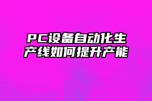 PC設備自動化生產線如何提升產能