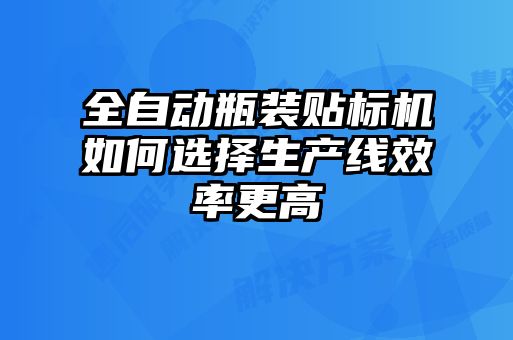 全自動瓶裝貼標機如何選擇生產線效率更高